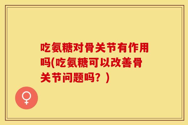 吃氨糖对骨关节有作用吗(吃氨糖可以改善骨关节问题吗？)