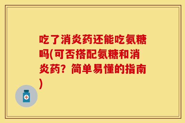 吃了消炎药还能吃氨糖吗(可否搭配氨糖和消炎药？简单易懂的指南)