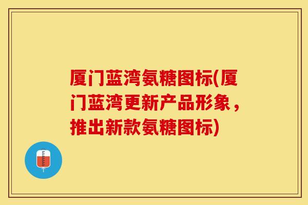 厦门蓝湾氨糖图标(厦门蓝湾更新产品形象，推出新款氨糖图标)