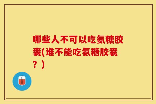 哪些人不可以吃氨糖胶囊(谁不能吃氨糖胶囊?) 哪些人不可以吃氨糖胶囊(谁不能吃氨糖胶囊?)