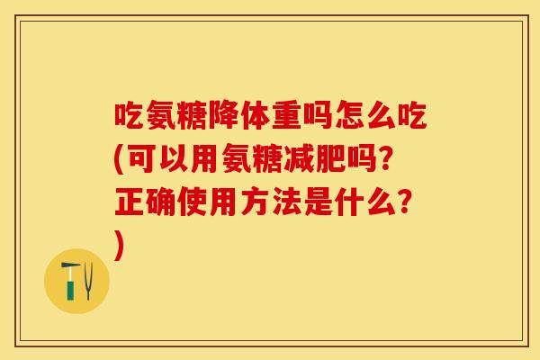 吃氨糖降体重吗怎么吃(可以用氨糖减肥吗？正确使用方法是什么？)