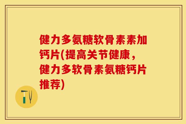 健力多氨糖软骨素素加钙片(提高关节健康，健力多软骨素氨糖钙片推荐)