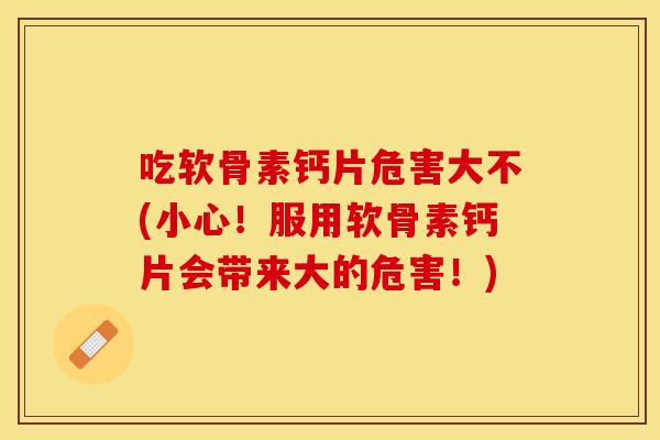 吃软骨素钙片危害大不(小心！服用软骨素钙片会带来大的危害！)
