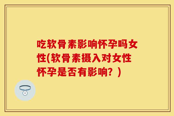 吃软骨素影响怀孕吗女性(软骨素摄入对女性怀孕是否有影响？)