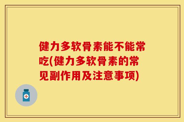健力多软骨素能不能常吃(健力多软骨素的常见副作用及注意事项)