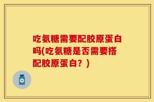 吃氨糖需要配胶原蛋白吗(吃氨糖是否需要搭配胶原蛋白？)