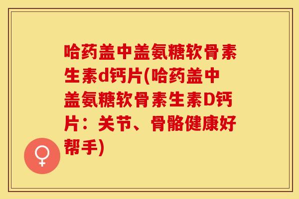 哈药盖中盖氨糖软骨素生素d钙片(哈药盖中盖氨糖软骨素生素D钙片：关节、骨骼健康好帮手)