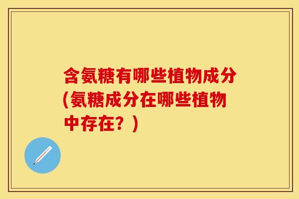 含氨糖有哪些植物成分(氨糖成分在哪些植物中存在？)
