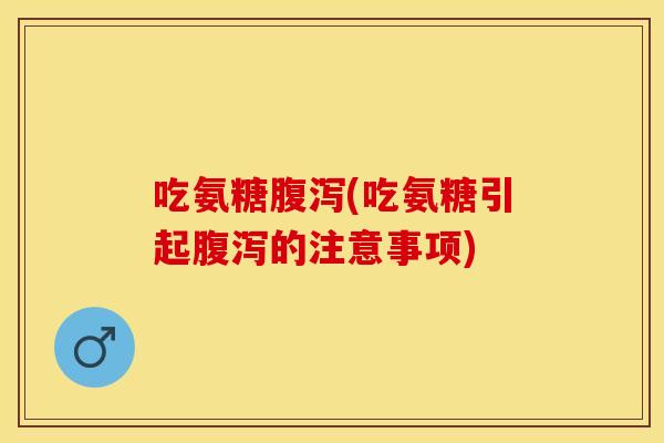 吃氨糖腹泻(吃氨糖引起腹泻的注意事项)