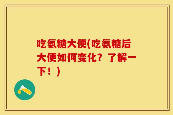 吃氨糖大便(吃氨糖后大便如何变化？了解一下！)