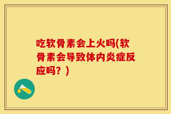 吃软骨素会上火吗(软骨素会导致体内反应吗?) 吃软骨素会上火吗(软骨素会导致体内反应吗?)