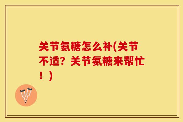 关节氨糖怎么补(关节不适？关节氨糖来帮忙！)