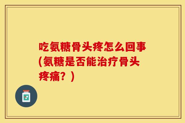 吃氨糖骨头疼怎么回事(氨糖是否能治疗骨头疼痛？)
