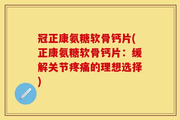 冠正康氨糖软骨钙片(正康氨糖软骨钙片：缓解关节疼痛的理想选择)