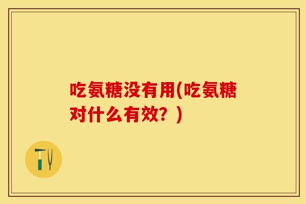 吃氨糖没有用(吃氨糖对什么有效？)