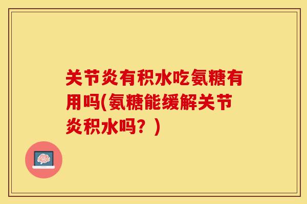 有积水吃氨糖有用吗(氨糖能缓解积水吗？)