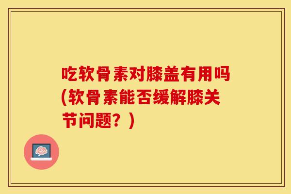 吃软骨素对膝盖有用吗(软骨素能否缓解膝关节问题?) 吃软骨素对膝盖有用吗(软骨素能否缓解膝关节问题?)