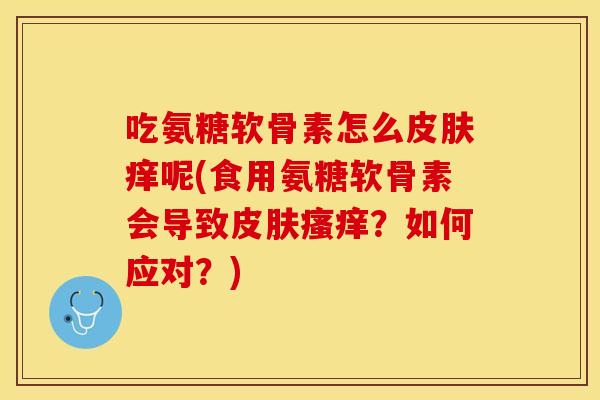 吃氨糖软骨素怎么皮肤痒呢(食用氨糖软骨素会导致皮肤瘙痒？如何应对？)