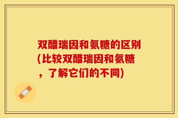 双醋瑞因和氨糖的区别(比较双醋瑞因和氨糖,了解它们的不同) 双醋瑞因和氨糖的区别(比较双醋瑞因和氨糖,了解它们的不同)