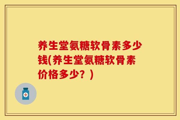 养生堂氨糖软骨素多少钱(养生堂氨糖软骨素价格多少？)