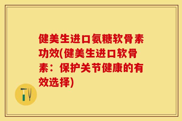 健美生进口氨糖软骨素功效(健美生进口软骨素：保护关节健康的有效选择)
