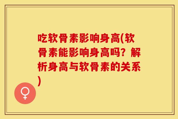吃软骨素影响身高(软骨素能影响身高吗？解析身高与软骨素的关系)