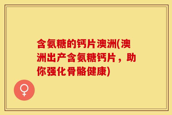 含氨糖的钙片澳洲(澳洲出产含氨糖钙片，助你强化骨骼健康)