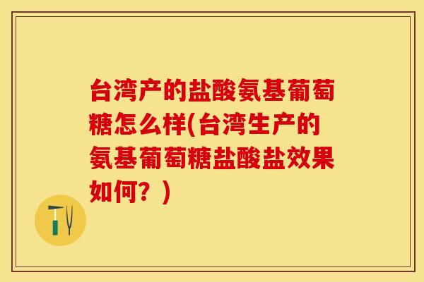 台湾产的盐酸氨基葡萄糖怎么样(台湾生产的氨基葡萄糖盐酸盐效果如何？)