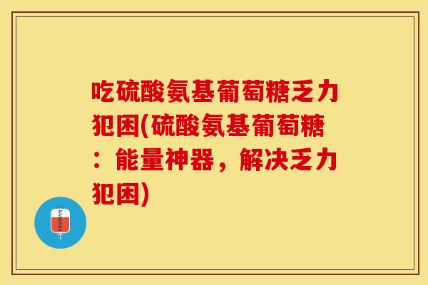 吃硫酸氨基葡萄糖乏力犯困(硫酸氨基葡萄糖：能量神器，解决乏力犯困)