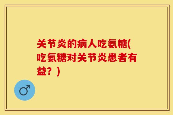 关节炎的病人吃氨糖(吃氨糖对关节炎患者有益？)