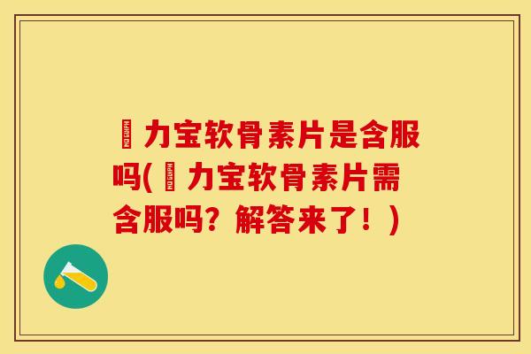 傦力宝软骨素片是含服吗(傦力宝软骨素片需含服吗？解答来了！)