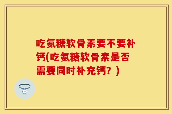 吃氨糖软骨素要不要补钙(吃氨糖软骨素是否需要同时补充钙？)