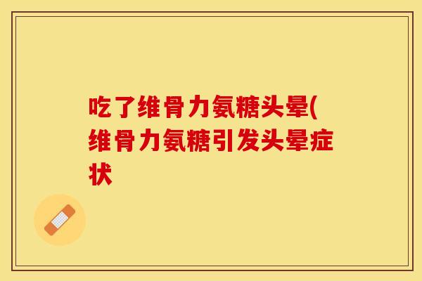 吃了维骨力氨糖头晕(维骨力氨糖引发头晕症状