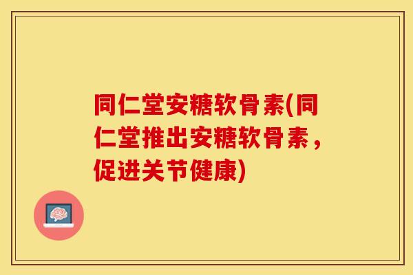 同仁堂安糖软骨素(同仁堂推出安糖软骨素,促进关节健康) 同仁堂安糖软骨素(同仁堂推出安糖软骨素,促进关节健康)