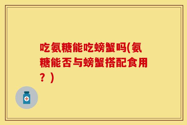吃氨糖能吃螃蟹吗(氨糖能否与螃蟹搭配食用？)