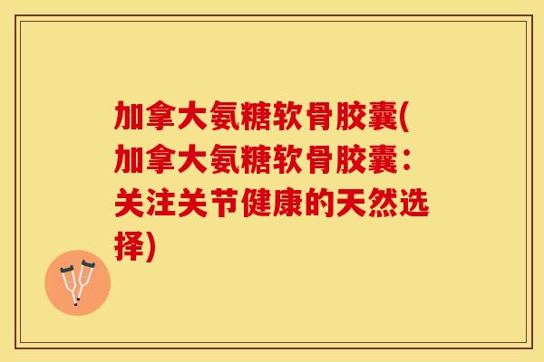 加拿大氨糖软骨胶囊(加拿大氨糖软骨胶囊：关注关节健康的天然选择)
