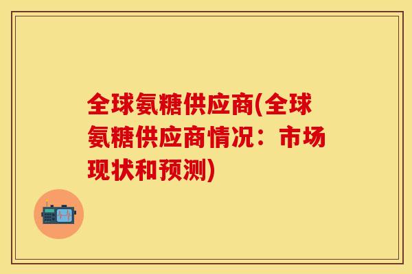 全球氨糖供应商(全球氨糖供应商情况：市场现状和预测)