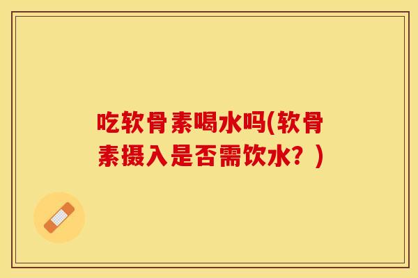 吃软骨素喝水吗(软骨素摄入是否需饮水？)
