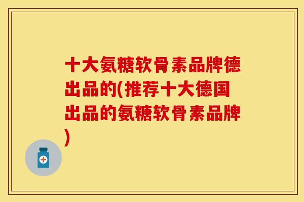 十大氨糖软骨素品牌德出品的(推荐十大德国出品的氨糖软骨素品牌)