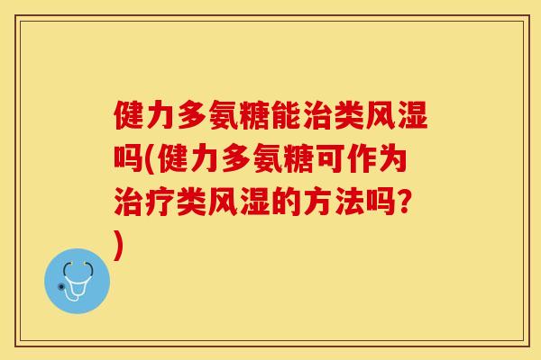 健力多氨糖能治类风湿吗(健力多氨糖可作为治疗类风湿的方法吗？)