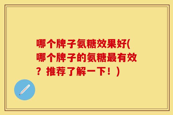 哪个牌子氨糖效果好(哪个牌子的氨糖最有效？推荐了解一下！)