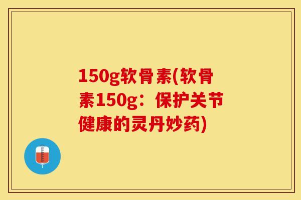 150g软骨素(软骨素150g：保护关节健康的灵丹妙药)