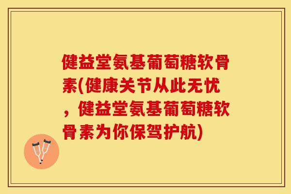 健益堂氨基葡萄糖软骨素(健康关节从此无忧，健益堂氨基葡萄糖软骨素为你保驾护航)