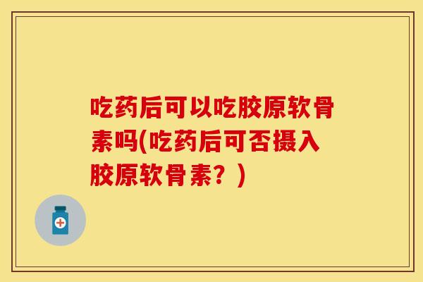 吃药后可以吃胶原软骨素吗(吃药后可否摄入胶原软骨素？)