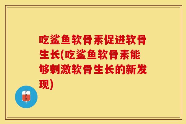 吃鲨鱼软骨素促进软骨生长(吃鲨鱼软骨素能够刺激软骨生长的新发现)