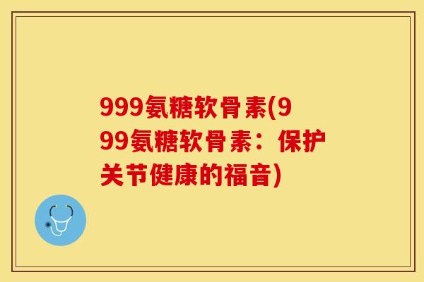 999氨糖软骨素(999氨糖软骨素：保护关节健康的福音)