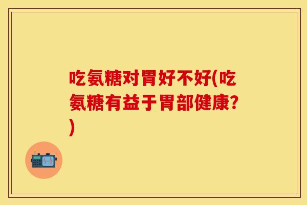 吃氨糖对胃好不好(吃氨糖有益于胃部健康？)