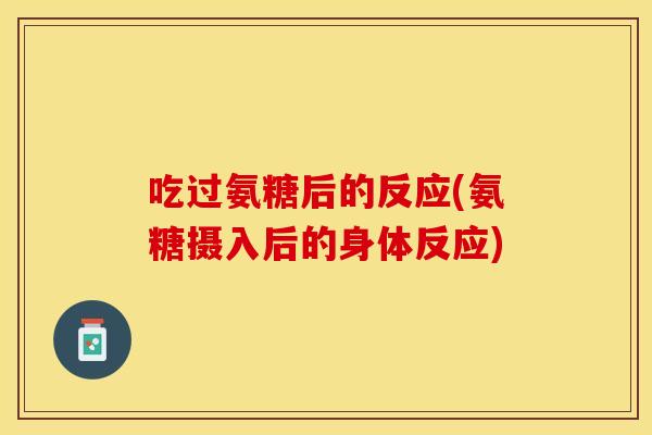 吃过氨糖后的反应(氨糖摄入后的身体反应)