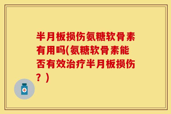 半月板损伤氨糖软骨素有用吗(氨糖软骨素能否有效治疗半月板损伤？)
