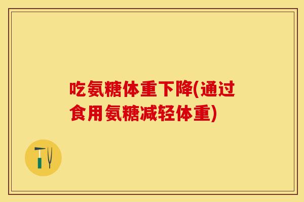 吃氨糖体重下降(通过食用氨糖减轻体重)